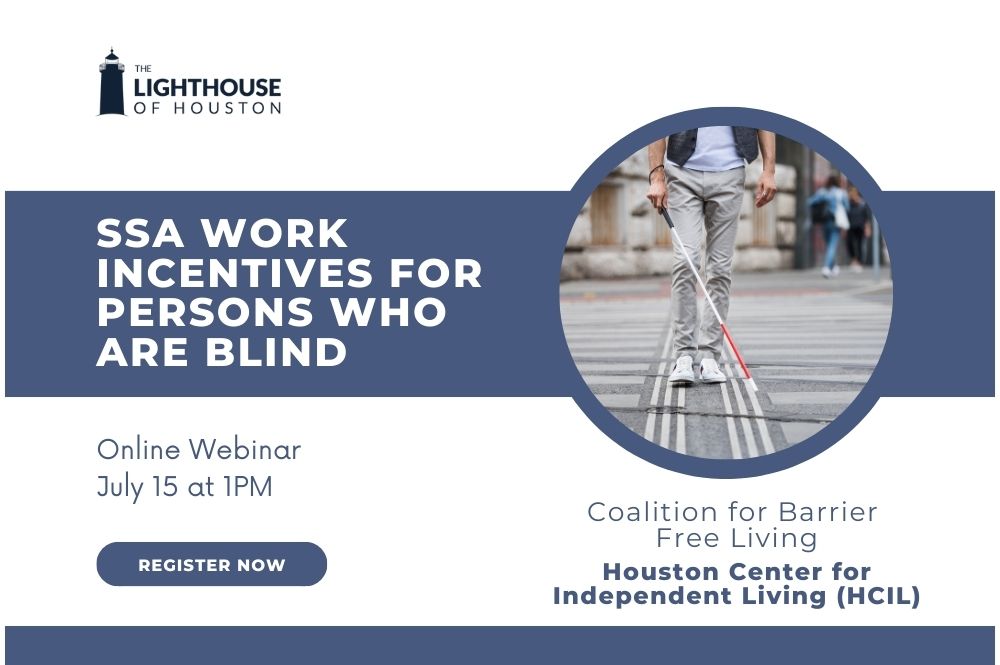 A blue and white graphic with a photo of a person walking with a white cane and text that says "SSA work incentives for persons who are blind, online webinar, July 15 at 1PM, Presented by the Coalition for Barrier Free Living and the Houston Center for Independent Living."