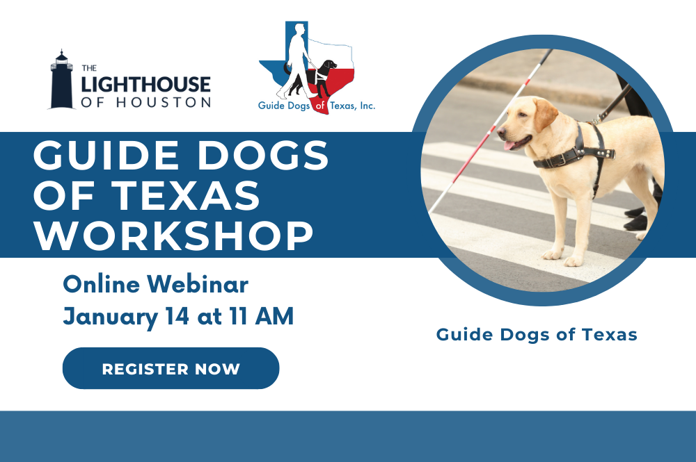 A blue graphic with The Lighthouse of Houston and Guide Dogs of Texas logo. There is text that says Guide Dogs of Texas Workshop, Online Webinar, January 14 at 11 AM, Guide Dogs of Texas, Register Now. There is a picture of a guide dog crossing a crosswalk.