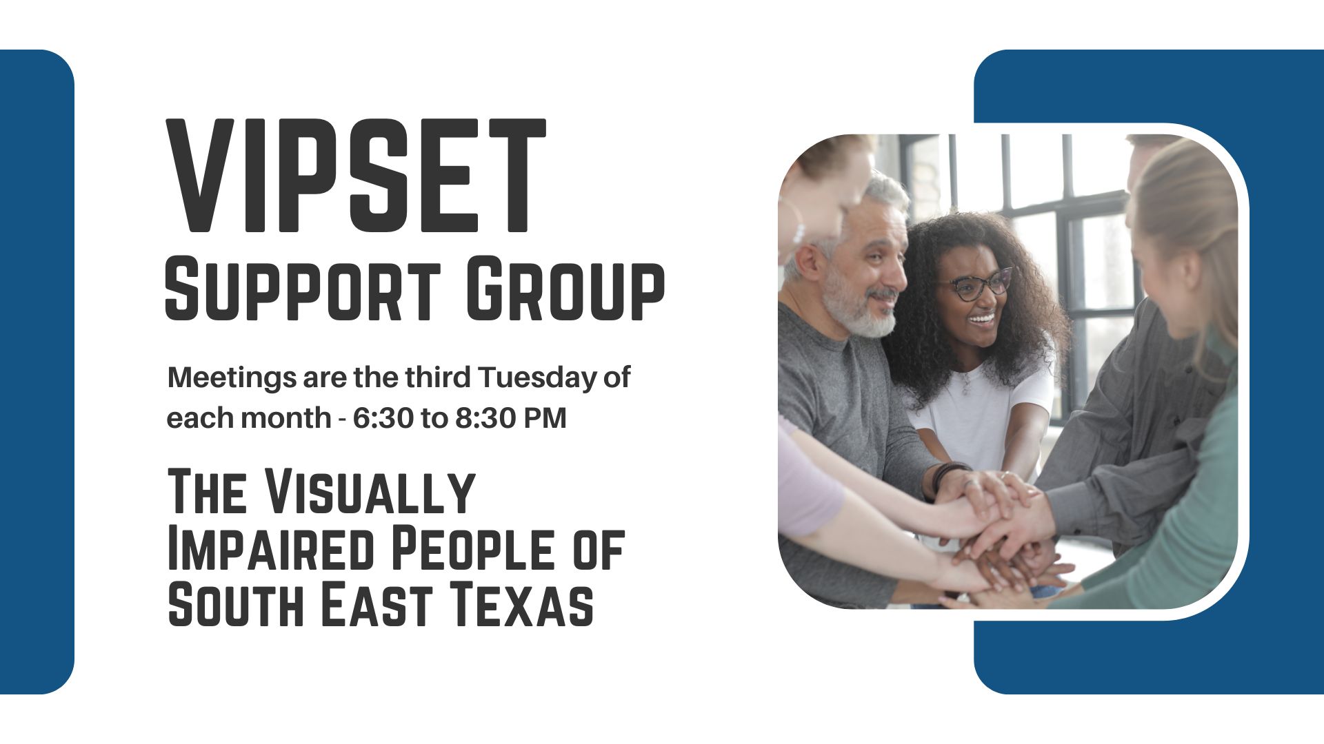 A graphic with a picture of a group of people smiling and joining hands in a pile. Text says "VIPSET Support Group Meetings are the third Tuesday of each month - 6:30 to 8:30 PM. The Visually Impaired People of South East Texas."