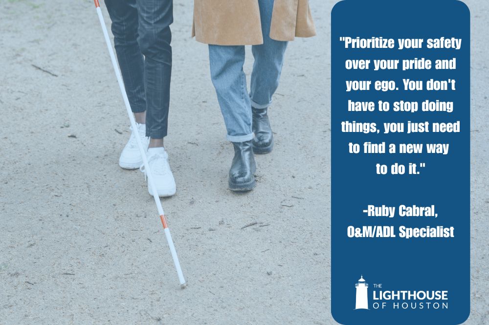 Graphic shows two people walking along the sandy beach; one is using a white cane, and the other is assisting. The photo does not show their faces, only their feet walking in the sand. The text reads "Prioritize your safety over your pride and your ego. You don't have to stop doing things, you just need to find a new way to do it." -Ruby Cabral, O&M/ADL Specialist