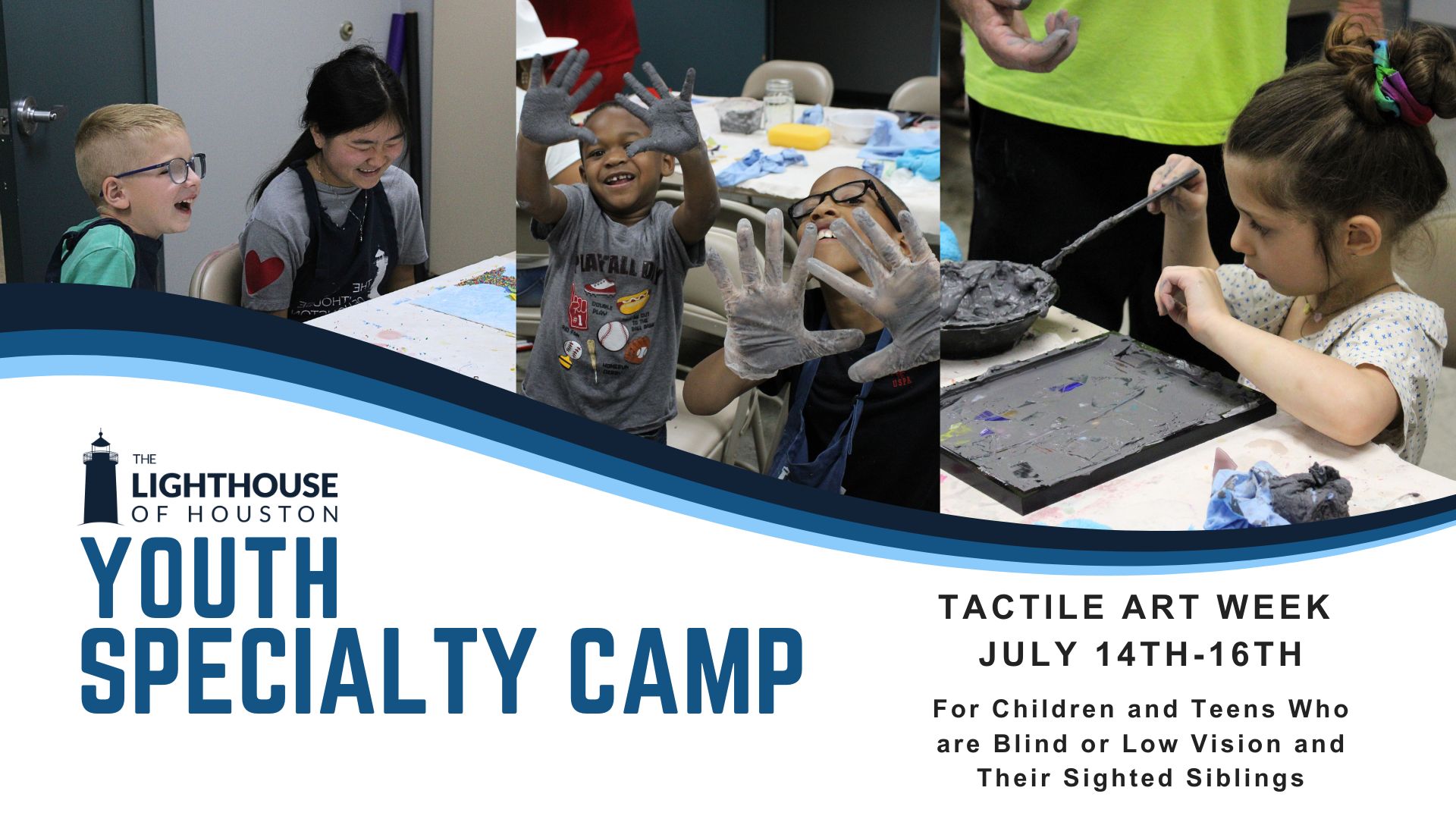 Three photos of kids enjoying arts and crafts at The Lighthouse of Houston. Text says Youth Specialty Camp. Tactile Art Week July 14th-16th. For children and teens who are blind or low vision and their sighted siblings.