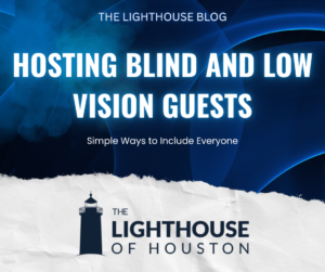 A dark blue and white graphic with The Lighthouse of Houston logo and text that reads "Hosting Blind and Low Vision Guests: Simple Ways to Include Everyone."